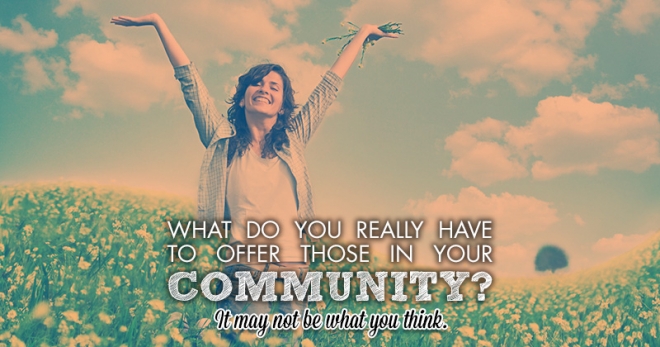 What do you really have to offer those in your community? It may not be what you think